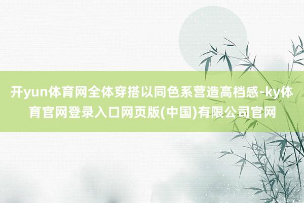 开yun体育网全体穿搭以同色系营造高档感-ky体育官网登录入口网页版(中国)有限公司官网