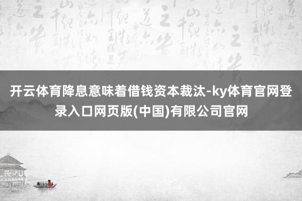 开云体育降息意味着借钱资本裁汰-ky体育官网登录入口网页版(中国)有限公司官网