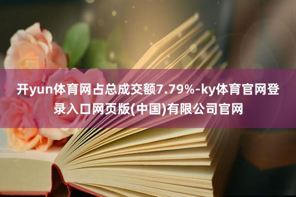 开yun体育网占总成交额7.79%-ky体育官网登录入口网页版(中国)有限公司官网