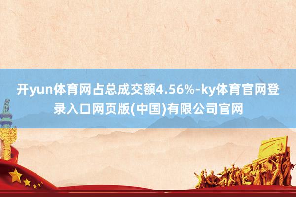 开yun体育网占总成交额4.56%-ky体育官网登录入口网页版(中国)有限公司官网