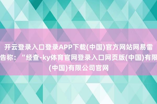 开云登录入口登录APP下载(中国)官方网站网易雷火发布公告称：“经查-ky体育官网登录入口网页版(中国)有限公司官网
