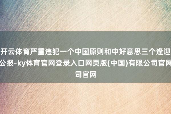 开云体育严重违犯一个中国原则和中好意思三个逢迎公报-ky体育官网登录入口网页版(中国)有限公司官网