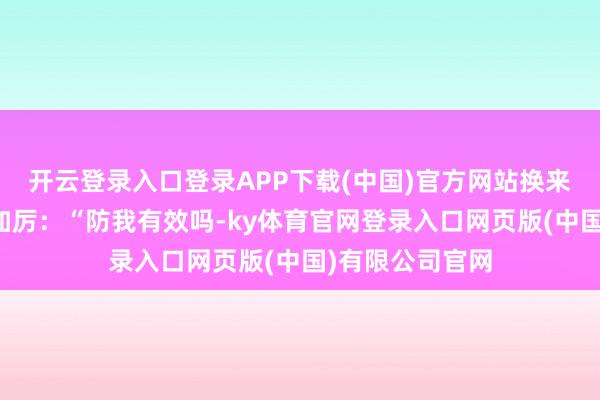 开云登录入口登录APP下载(中国)官方网站换来了愈加的变本加厉：“防我有效吗-ky体育官网登录入口网页版(中国)有限公司官网