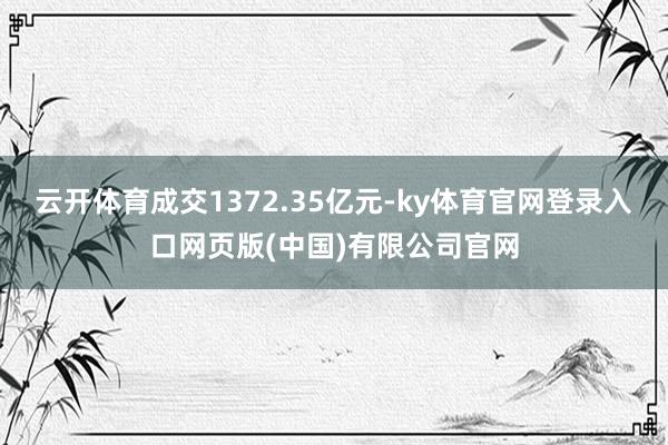 云开体育成交1372.35亿元-ky体育官网登录入口网页版(中国)有限公司官网