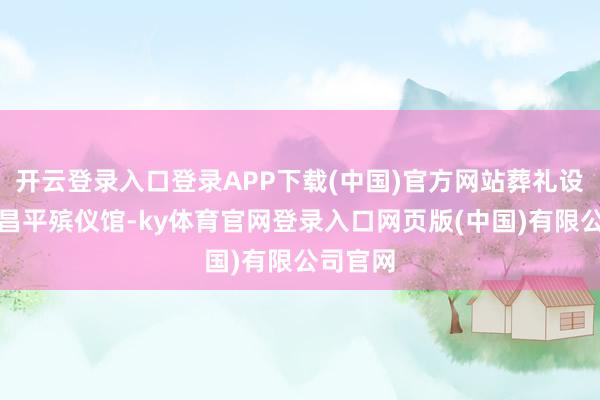 开云登录入口登录APP下载(中国)官方网站葬礼设在北京昌平殡仪馆-ky体育官网登录入口网页版(中国)有限公司官网