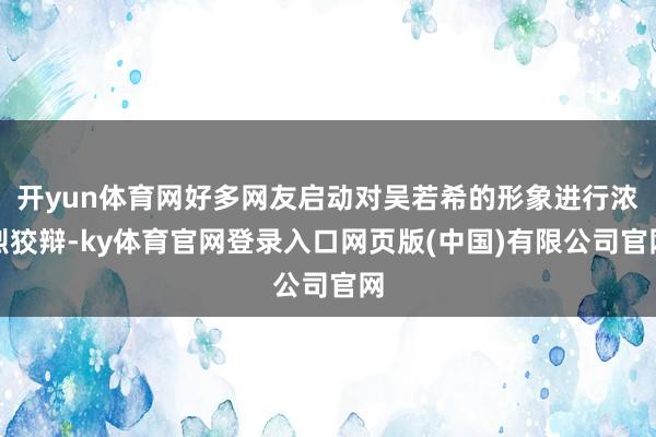 开yun体育网好多网友启动对吴若希的形象进行浓烈狡辩-ky体育官网登录入口网页版(中国)有限公司官网