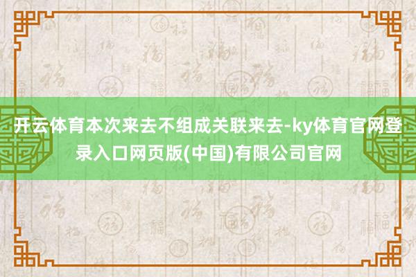 开云体育本次来去不组成关联来去-ky体育官网登录入口网页版(中国)有限公司官网