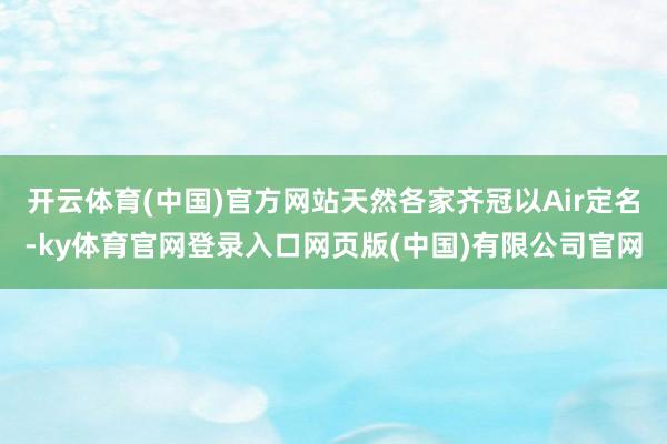 开云体育(中国)官方网站天然各家齐冠以Air定名-ky体育官网登录入口网页版(中国)有限公司官网