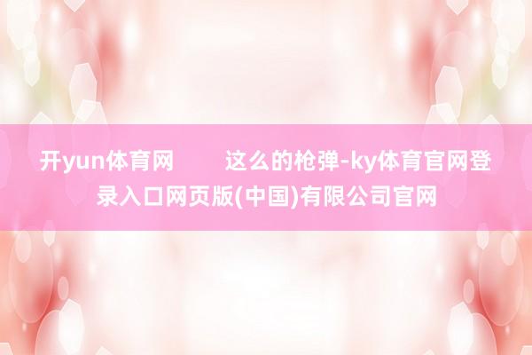开yun体育网        这么的枪弹-ky体育官网登录入口网页版(中国)有限公司官网