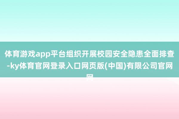 体育游戏app平台组织开展校园安全隐患全面排查-ky体育官网登录入口网页版(中国)有限公司官网