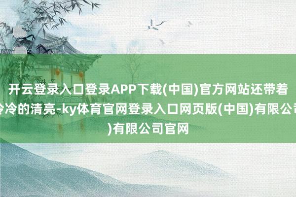 开云登录入口登录APP下载(中国)官方网站还带着一股冷冷的清亮-ky体育官网登录入口网页版(中国)有限公司官网