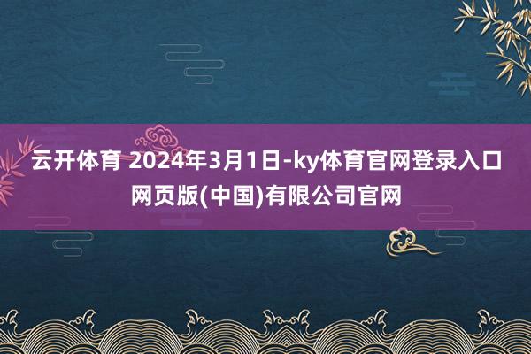 云开体育 2024年3月1日-ky体育官网登录入口网页版(中国)有限公司官网