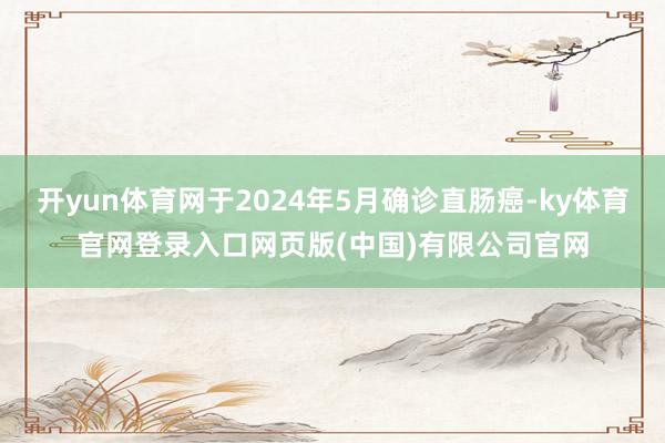 开yun体育网于2024年5月确诊直肠癌-ky体育官网登录入口网页版(中国)有限公司官网