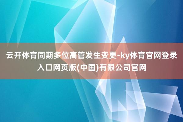 云开体育同期多位高管发生变更-ky体育官网登录入口网页版(中国)有限公司官网