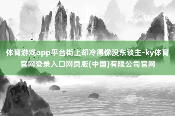 体育游戏app平台街上却冷得像没东谈主-ky体育官网登录入口网页版(中国)有限公司官网