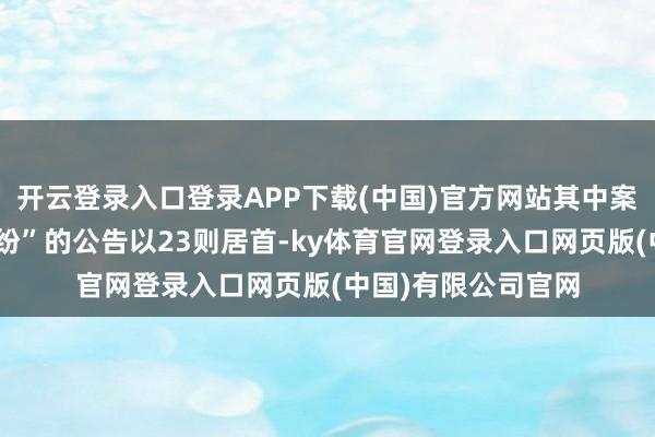 开云登录入口登录APP下载(中国)官方网站其中案由为“营业左券纠纷”的公告以23则居首-ky体育官网登录入口网页版(中国)有限公司官网