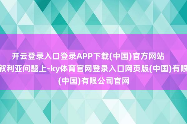开云登录入口登录APP下载(中国)官方网站        中国在叙利亚问题上-ky体育官网登录入口网页版(中国)有限公司官网