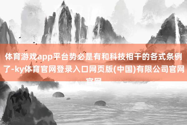 体育游戏app平台势必是有和科技相干的各式条例了-ky体育官网登录入口网页版(中国)有限公司官网
