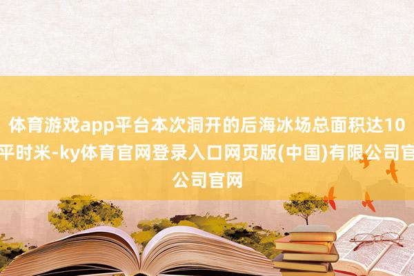 体育游戏app平台本次洞开的后海冰场总面积达10万平时米-ky体育官网登录入口网页版(中国)有限公司官网