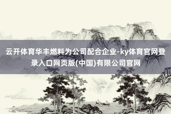 云开体育华丰燃料为公司配合企业-ky体育官网登录入口网页版(中国)有限公司官网