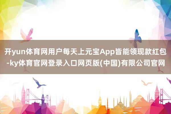 开yun体育网用户每天上元宝App皆能领现款红包-ky体育官网登录入口网页版(中国)有限公司官网