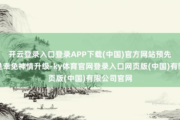 开云登录入口登录APP下载(中国)官方网站预先劝诫更像是幸免神情升级-ky体育官网登录入口网页版(中国)有限公司官网