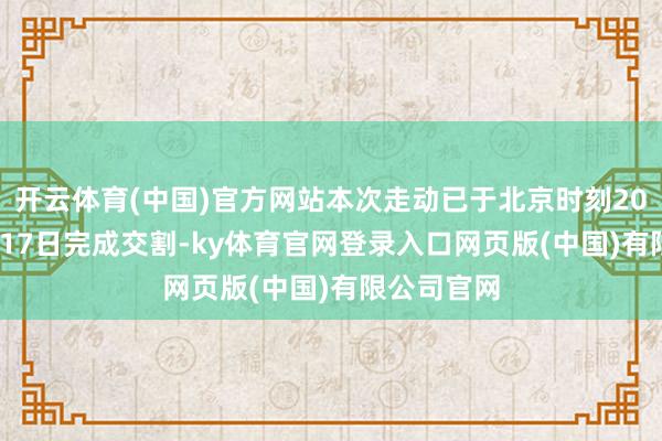 开云体育(中国)官方网站本次走动已于北京时刻2024年12月17日完成交割-ky体育官网登录入口网页版(中国)有限公司官网