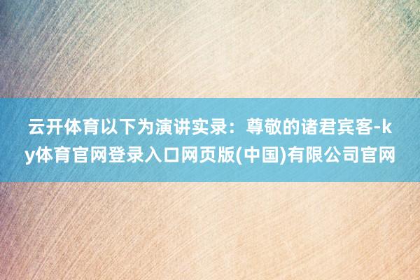 云开体育　　以下为演讲实录：　　尊敬的诸君宾客-ky体育官网登录入口网页版(中国)有限公司官网