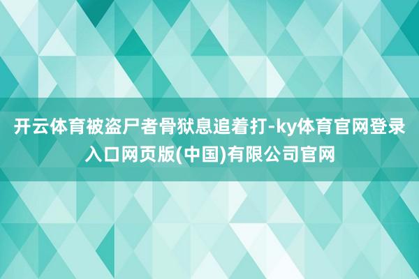 开云体育被盗尸者骨狱息追着打-ky体育官网登录入口网页版(中国)有限公司官网