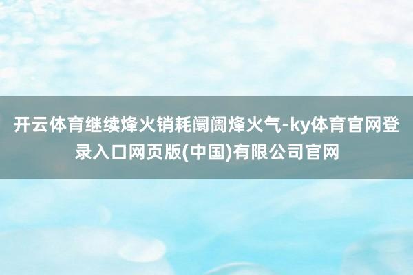 开云体育继续烽火销耗阛阓烽火气-ky体育官网登录入口网页版(中国)有限公司官网