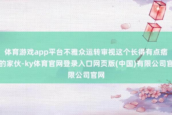 体育游戏app平台不雅众运转审视这个长得有点痞帅的家伙-ky体育官网登录入口网页版(中国)有限公司官网