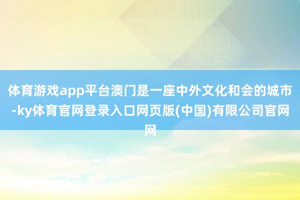 体育游戏app平台澳门是一座中外文化和会的城市-ky体育官网登录入口网页版(中国)有限公司官网