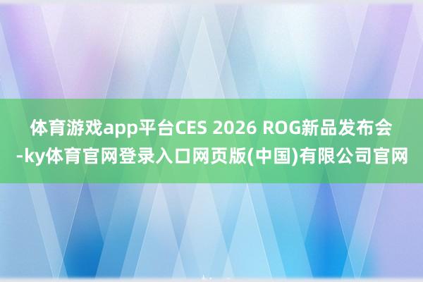 体育游戏app平台CES 2026 ROG新品发布会-ky体育官网登录入口网页版(中国)有限公司官网