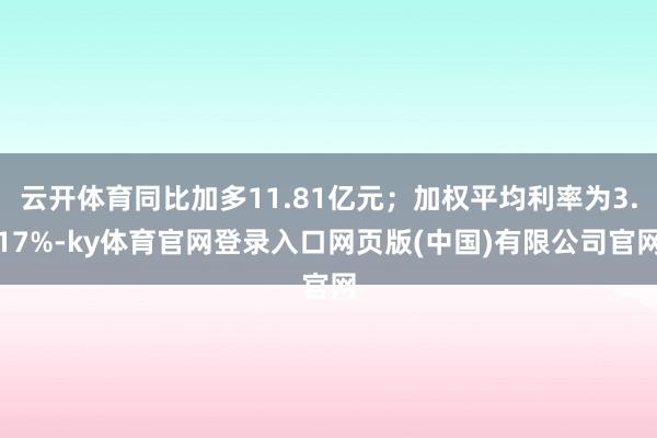 云开体育同比加多11.81亿元；加权平均利率为3.17%-ky体育官网登录入口网页版(中国)有限公司官网