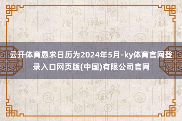 云开体育恳求日历为2024年5月-ky体育官网登录入口网页版(中国)有限公司官网