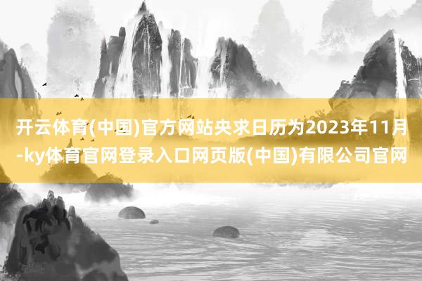 开云体育(中国)官方网站央求日历为2023年11月-ky体育官网登录入口网页版(中国)有限公司官网