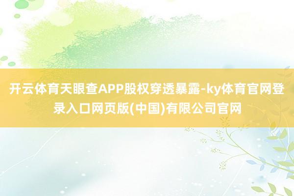 开云体育天眼查APP股权穿透暴露-ky体育官网登录入口网页版(中国)有限公司官网