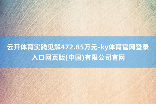 云开体育实践见解472.85万元-ky体育官网登录入口网页版(中国)有限公司官网