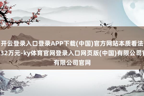 开云登录入口登录APP下载(中国)官方网站本质看法28.32万元-ky体育官网登录入口网页版(中国)有限公司官网
