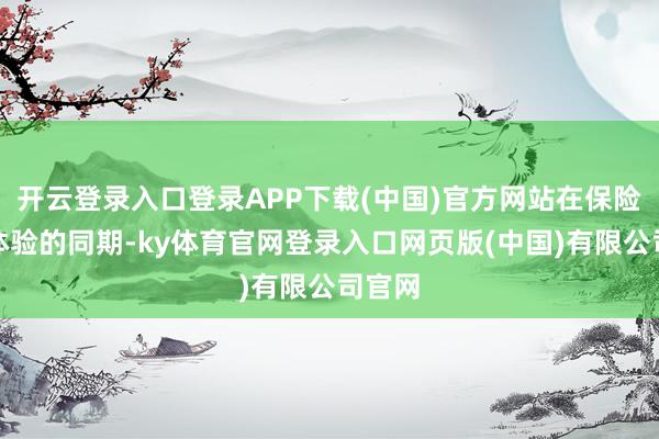 开云登录入口登录APP下载(中国)官方网站在保险游玩体验的同期-ky体育官网登录入口网页版(中国)有限公司官网