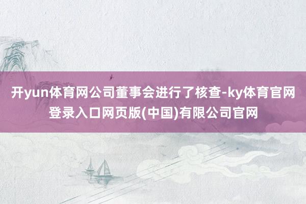 开yun体育网公司董事会进行了核查-ky体育官网登录入口网页版(中国)有限公司官网