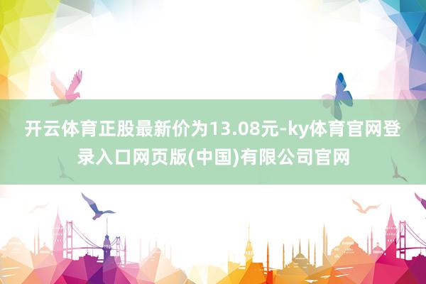 开云体育正股最新价为13.08元-ky体育官网登录入口网页版(中国)有限公司官网