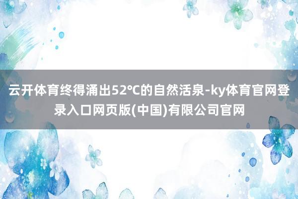 云开体育终得涌出52℃的自然活泉-ky体育官网登录入口网页版(中国)有限公司官网