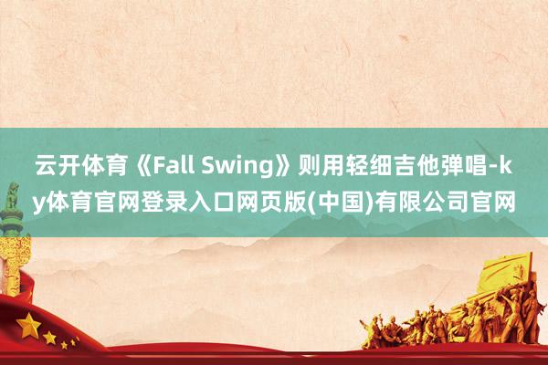 云开体育《Fall Swing》则用轻细吉他弹唱-ky体育官网登录入口网页版(中国)有限公司官网