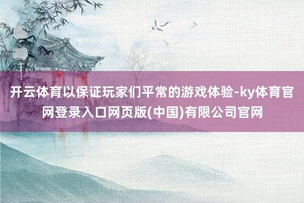 开云体育以保证玩家们平常的游戏体验-ky体育官网登录入口网页版(中国)有限公司官网