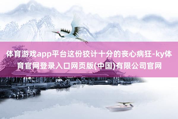 体育游戏app平台这份狡计十分的丧心病狂-ky体育官网登录入口网页版(中国)有限公司官网