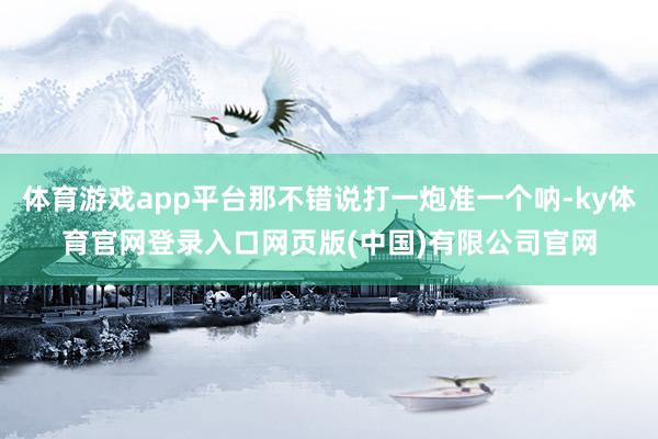 体育游戏app平台那不错说打一炮准一个呐-ky体育官网登录入口网页版(中国)有限公司官网