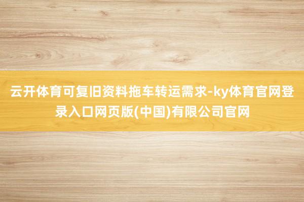 云开体育可复旧资料拖车转运需求-ky体育官网登录入口网页版(中国)有限公司官网
