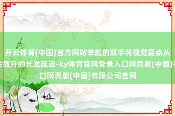 开云体育(中国)官方网站举起的双手将视觉要点从娇小的身躯往散开的长发延迟-ky体育官网登录入口网页版(中国)有限公司官网