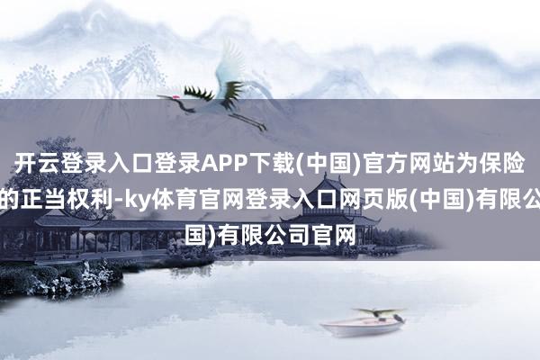 开云登录入口登录APP下载(中国)官方网站为保险做事者的正当权利-ky体育官网登录入口网页版(中国)有限公司官网